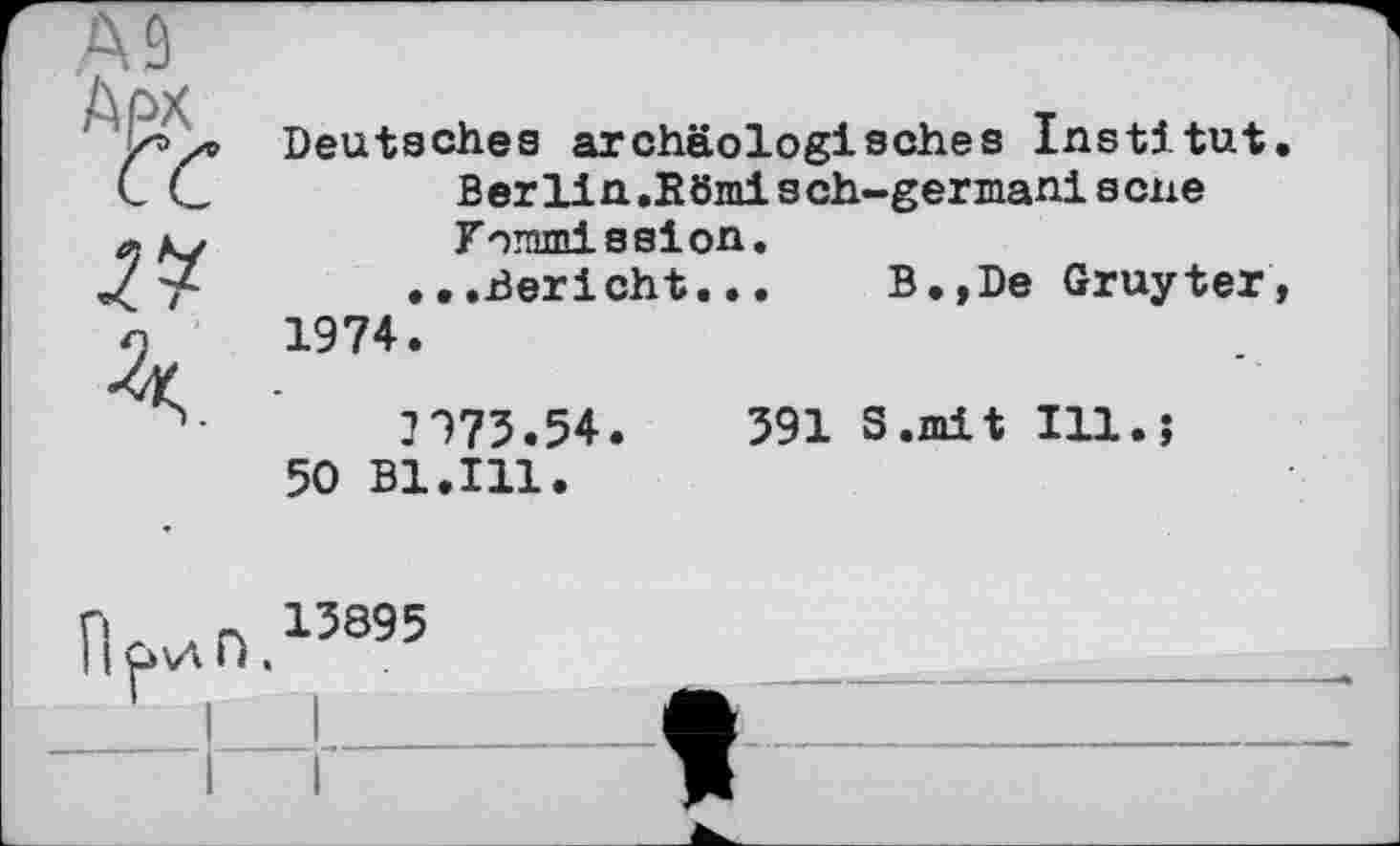 ﻿Дм
Deutsches archäologisches Institut Berlin.Kömisch-germaniscne Kommission . • .Bericht.
1974.
B.»De Gruyter,
2975.54
50 B1.I11.
391 S.mit Ill
ГкиП.15395
I L____